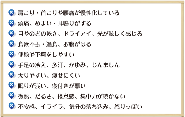 ☑心臓が急にバクバクしたり、脈拍が飛んだりする
☑お腹は減っているのに、食欲がない少しの運動でも息切れする
☑光が眩しく感じる、目の乾き・ドライアイ
☑不安感・怒りっっぽい・イライラ・気分の落ち込み
☑集中力が続かない
☑冷え性、寝つきが悪い
☑めまい・耳鳴りがする
☑手足や全体にしびれを感じる
☑常に微熱っぽい